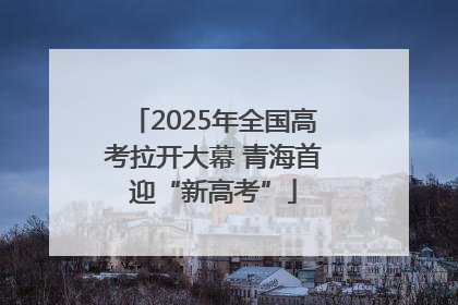 2025年全国高考拉开大幕 青海首迎“新高考”