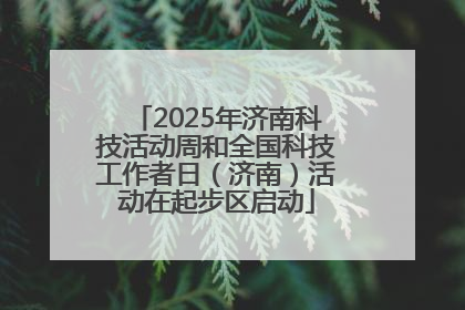 2025年济南科技活动周和全国科技工作者日（济南）活动在起步区启动