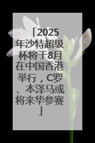 2025年沙特超级杯将于8月在中国香港举行，C罗、本泽马或将来华参赛
