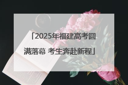 2025年福建高考圆满落幕 考生奔赴新程