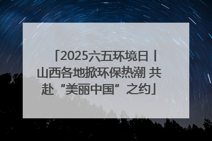 2025六五环境日丨山西各地掀环保热潮 共赴“美丽中国”之约