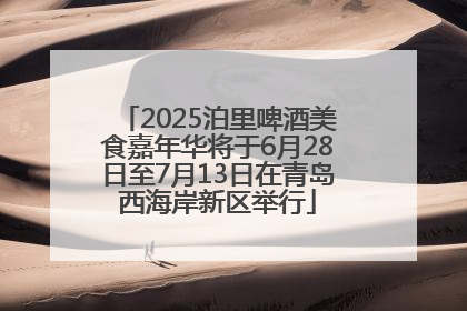 2025泊里啤酒美食嘉年华将于6月28日至7月13日在青岛西海岸新区举行