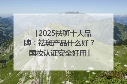 2025祛斑十大品牌：祛斑产品什么好？国妆认证安全好用