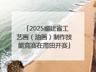 2025福建省工艺画（油画）制作技能竞赛在莆田开赛