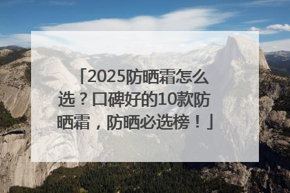 2025防晒霜怎么选？口碑好的10款防晒霜，防晒必选榜！