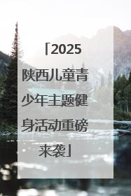 2025陕西儿童青少年主题健身活动重磅来袭