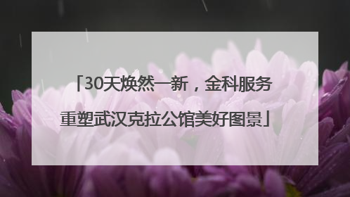 30天焕然一新，金科服务重塑武汉克拉公馆美好图景