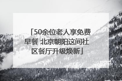 50余位老人享免费早餐 北京朝阳这间社区餐厅升级焕新