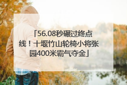 56.08秒碾过终点线！十堰竹山轮椅小将张园400米霸气夺金