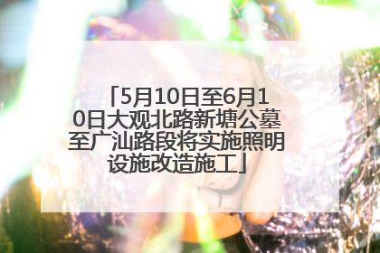 5月10日至6月10日大观北路新塘公墓至广汕路段将实施照明设施改造施工