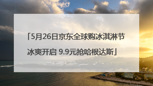 5月26日京东全球购冰淇淋节冰爽开启 9.9元抢哈根达斯