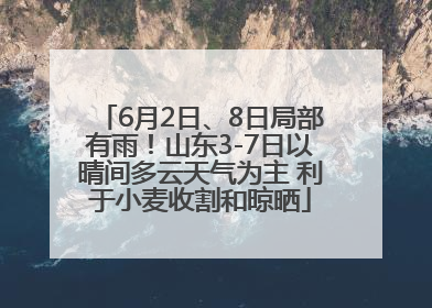 6月2日、8日局部有雨！山东3-7日以晴间多云天气为主 利于小麦收割和晾晒