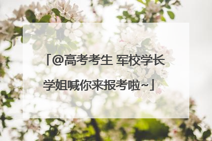 @高考考生 军校学长学姐喊你来报考啦~