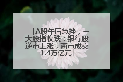 A股午后急挫，三大股指收跌：银行股逆市上涨，两市成交1.4万亿元