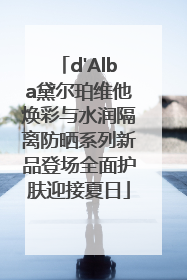 d'Alba黛尔珀维他焕彩与水润隔离防晒系列新品登场全面护肤迎接夏日
